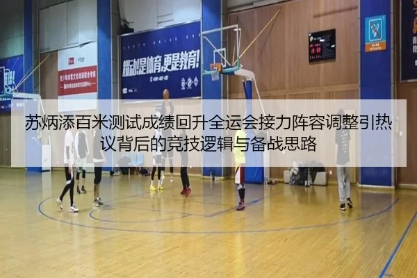 苏炳添百米测试成绩回升全运会接力阵容调整引热议背后的竞技逻辑与备战思路